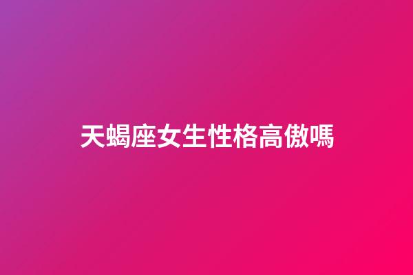 天蝎座女生性格高傲嗎-第1張-星座運勢-玄機派