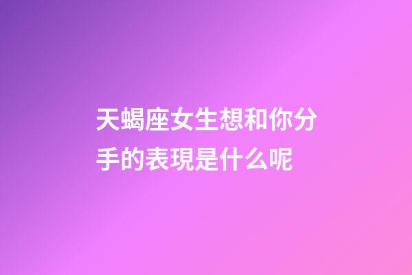 天蝎座女生想和你分手的表現是什么呢-第1張-星座運勢-玄機派