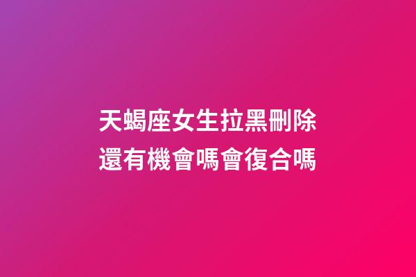 天蝎座女生拉黑刪除還有機會嗎會復合嗎-第1張-星座運勢-玄機派