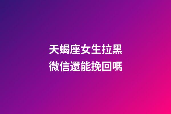 天蝎座女生拉黑微信還能挽回嗎-第1張-星座運(yùn)勢(shì)-玄機(jī)派