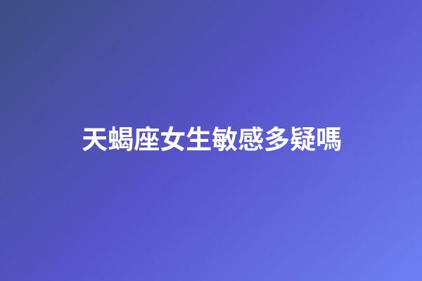 天蝎座女生敏感多疑嗎-第1張-星座運勢-玄機派