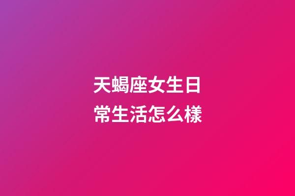 天蝎座女生日常生活怎么樣-第1張-星座運勢-玄機派