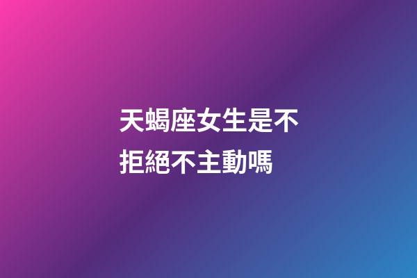 天蝎座女生是不拒絕不主動嗎-第1張-星座運勢-玄機派