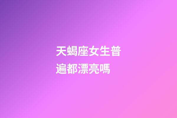 天蝎座女生普遍都漂亮嗎-第1張-星座運(yùn)勢(shì)-玄機(jī)派