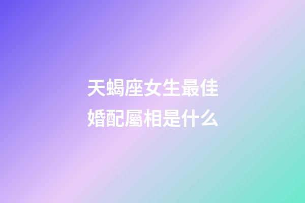 天蝎座女生最佳婚配屬相是什么-第1張-星座運勢-玄機派