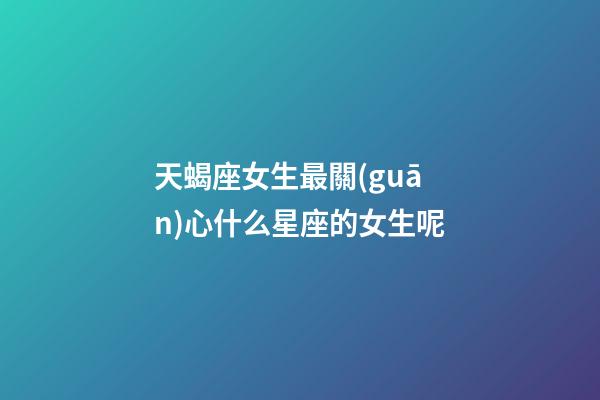 天蝎座女生最關(guān)心什么星座的女生呢-第1張-星座運(yùn)勢(shì)-玄機(jī)派