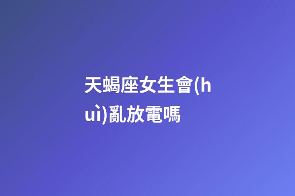 天蝎座女生會(huì)亂放電嗎-第1張-星座運(yùn)勢(shì)-玄機(jī)派
