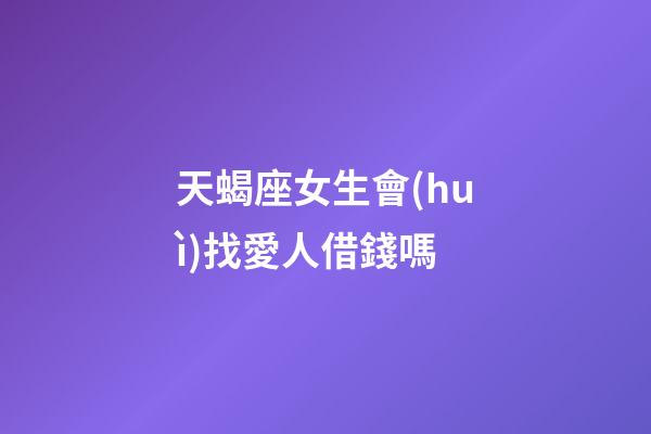 天蝎座女生會(huì)找愛人借錢嗎-第1張-星座運(yùn)勢(shì)-玄機(jī)派