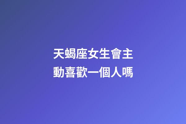 天蝎座女生會主動喜歡一個人嗎-第1張-星座運勢-玄機派