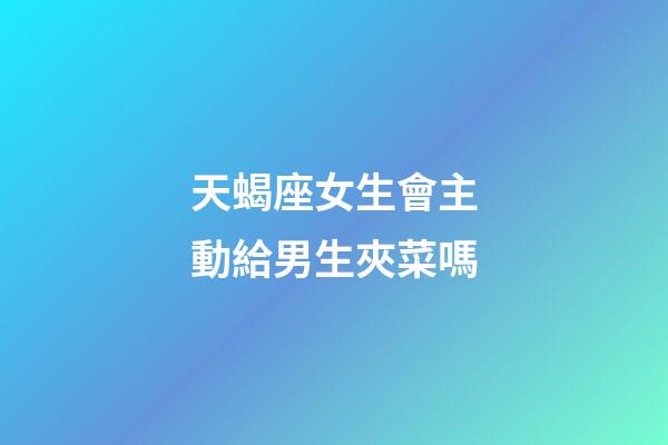 天蝎座女生會主動給男生夾菜嗎-第1張-星座運勢-玄機派