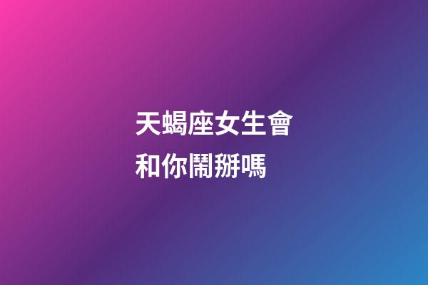 天蝎座女生會和你鬧掰嗎-第1張-星座運勢-玄機派