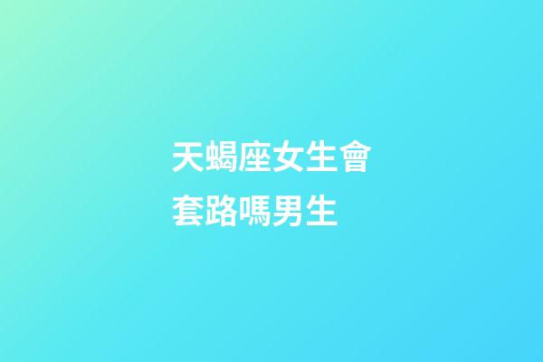 天蝎座女生會套路嗎男生-第1張-星座運勢-玄機派