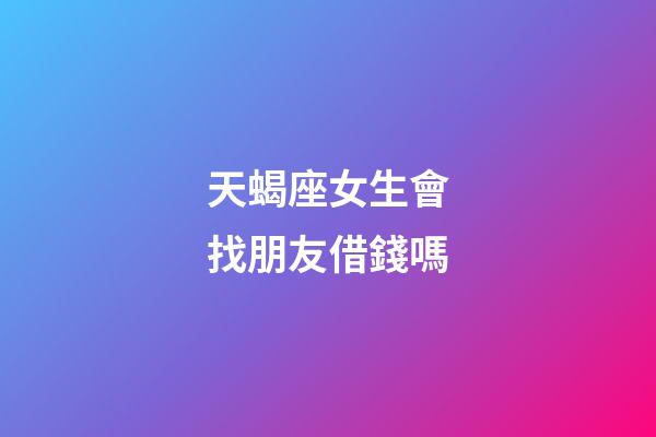 天蝎座女生會找朋友借錢嗎-第1張-星座運勢-玄機派
