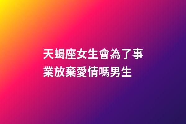 天蝎座女生會為了事業放棄愛情嗎男生-第1張-星座運勢-玄機派