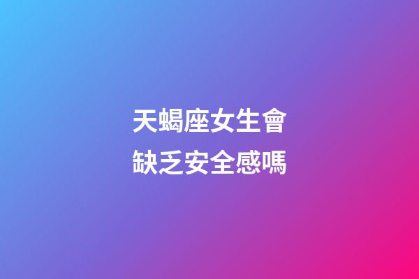 天蝎座女生會缺乏安全感嗎-第1張-星座運勢-玄機派