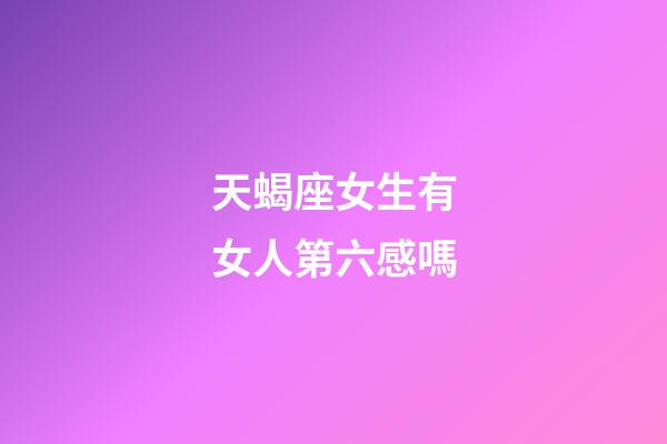天蝎座女生有女人第六感嗎-第1張-星座運勢-玄機派