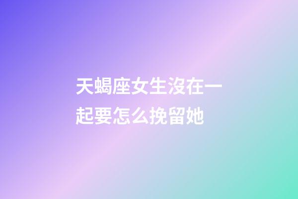 天蝎座女生沒在一起要怎么挽留她