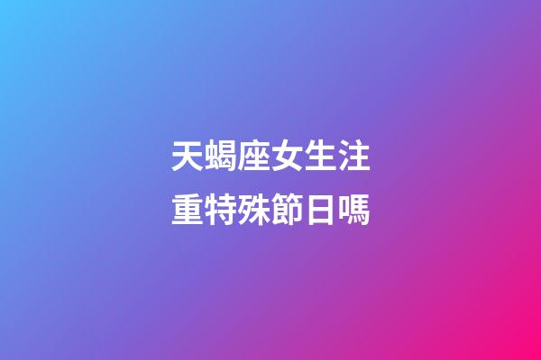 天蝎座女生注重特殊節日嗎-第1張-星座運勢-玄機派