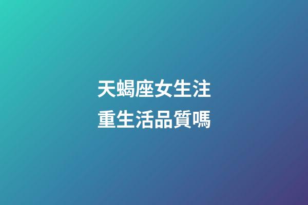 天蝎座女生注重生活品質嗎-第1張-星座運勢-玄機派
