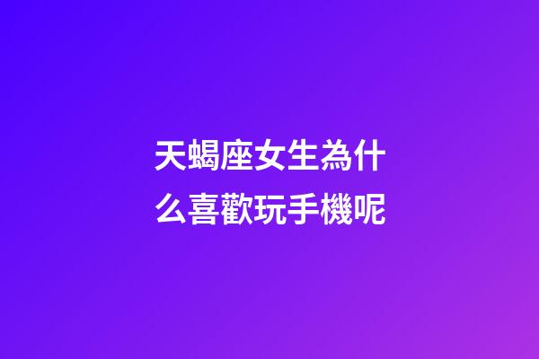 天蝎座女生為什么喜歡玩手機呢-第1張-星座運勢-玄機派