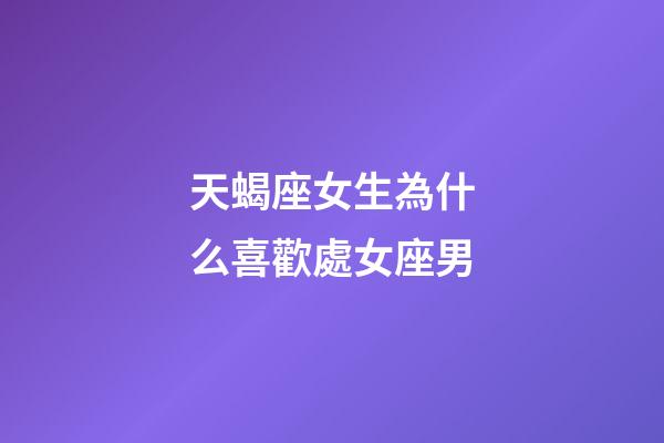 天蝎座女生為什么喜歡處女座男-第1張-星座運勢-玄機派