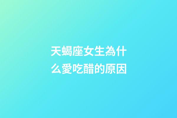 天蝎座女生為什么愛吃醋的原因-第1張-星座運(yùn)勢(shì)-玄機(jī)派