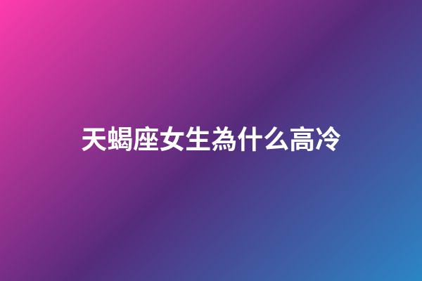 天蝎座女生為什么高冷-第1張-星座運勢-玄機派