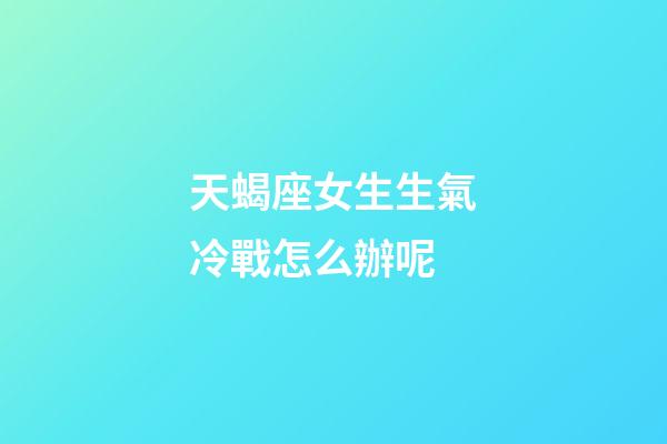 天蝎座女生生氣冷戰怎么辦呢-第1張-星座運勢-玄機派