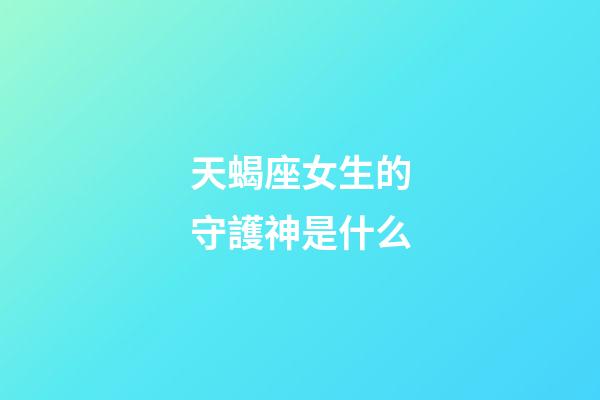 天蝎座女生的守護神是什么-第1張-星座運勢-玄機派