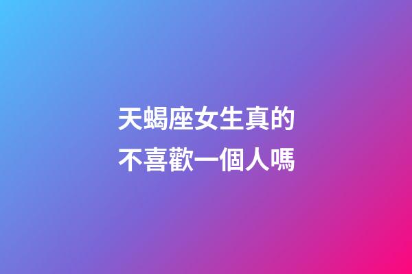 天蝎座女生真的不喜歡一個人嗎-第1張-星座運勢-玄機派