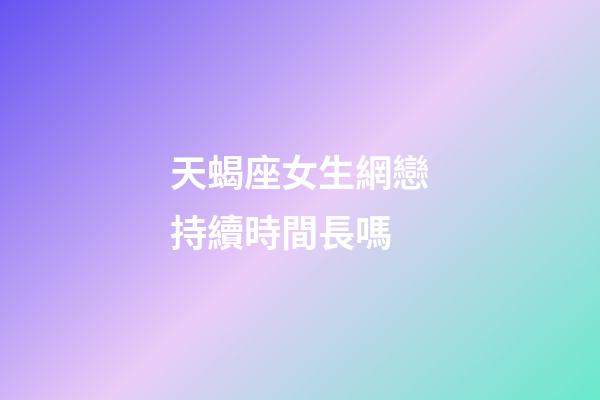 天蝎座女生網戀持續時間長嗎-第1張-星座運勢-玄機派