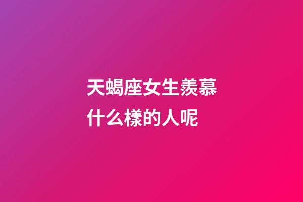 天蝎座女生羨慕什么樣的人呢-第1張-星座運勢-玄機派