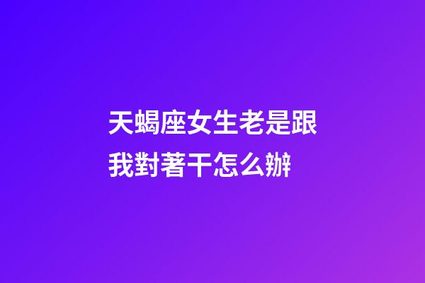 天蝎座女生老是跟我對著干怎么辦-第1張-星座運勢-玄機派