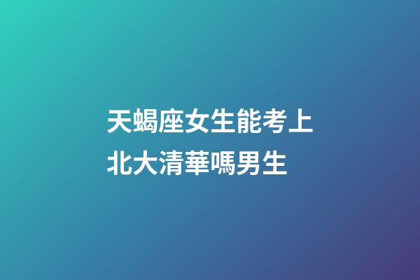 天蝎座女生能考上北大清華嗎男生