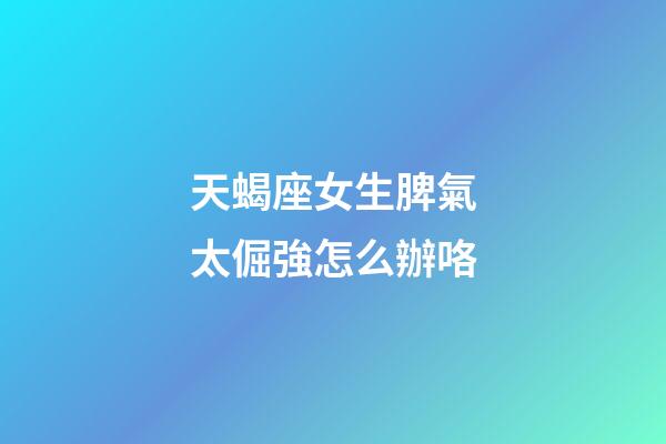 天蝎座女生脾氣太倔強怎么辦咯-第1張-星座運勢-玄機派