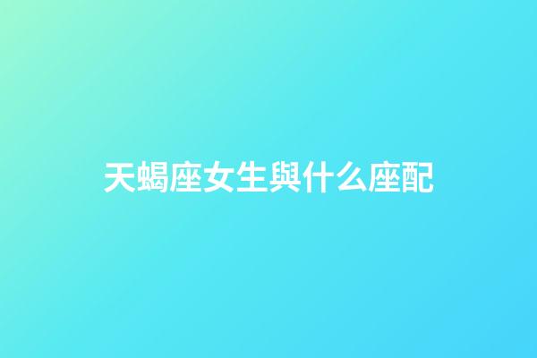 天蝎座女生與什么座配-第1張-星座運勢-玄機派