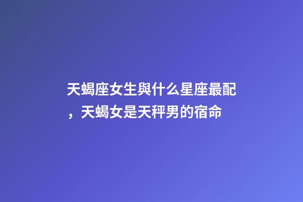 天蝎座女生與什么星座最配，天蝎女是天秤男的宿命-第1張-觀點-玄機派