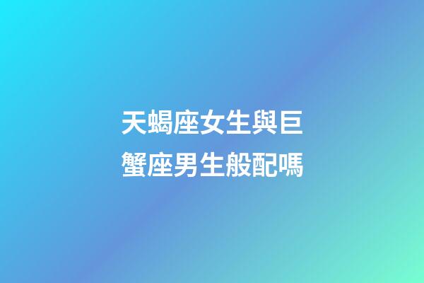 天蝎座女生與巨蟹座男生般配嗎-第1張-星座運(yùn)勢(shì)-玄機(jī)派