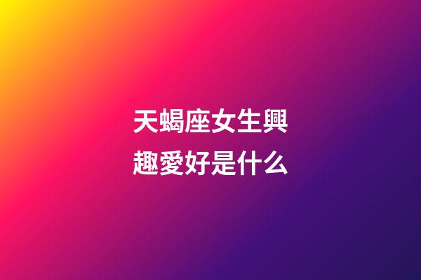 天蝎座女生興趣愛好是什么-第1張-星座運勢-玄機派