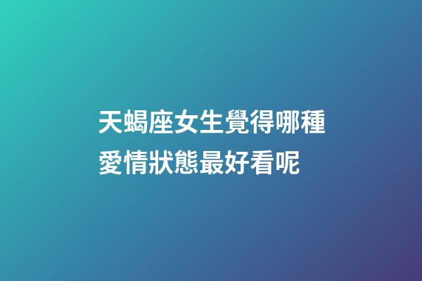 天蝎座女生覺得哪種愛情狀態最好看呢-第1張-星座運勢-玄機派