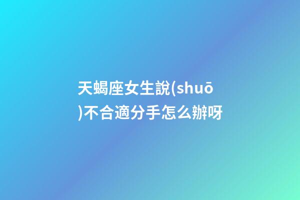 天蝎座女生說(shuō)不合適分手怎么辦呀-第1張-星座運(yùn)勢(shì)-玄機(jī)派