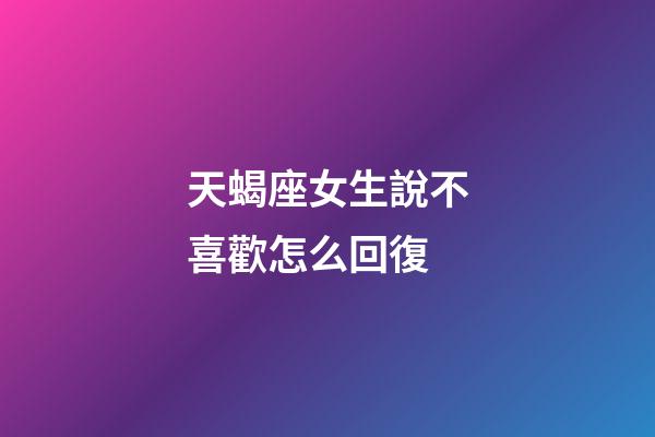 天蝎座女生說不喜歡怎么回復-第1張-星座運勢-玄機派