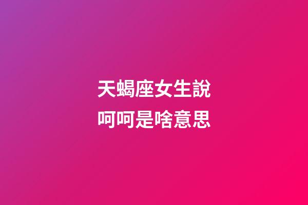 天蝎座女生說呵呵是啥意思-第1張-星座運勢-玄機派