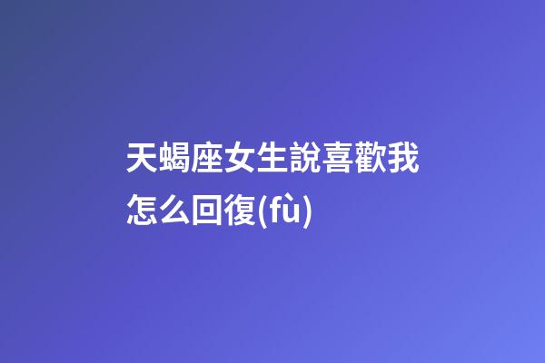 天蝎座女生說喜歡我怎么回復(fù)-第1張-星座運(yùn)勢(shì)-玄機(jī)派