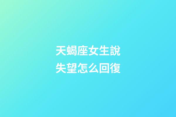 天蝎座女生說失望怎么回復-第1張-星座運勢-玄機派