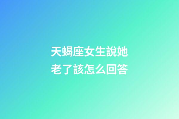 天蝎座女生說她老了該怎么回答-第1張-星座運勢-玄機派