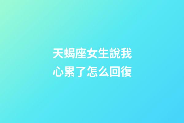 天蝎座女生說我心累了怎么回復-第1張-星座運勢-玄機派