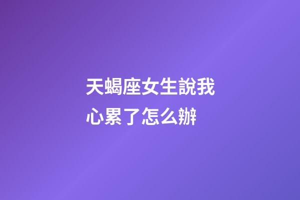 天蝎座女生說我心累了怎么辦-第1張-星座運勢-玄機派