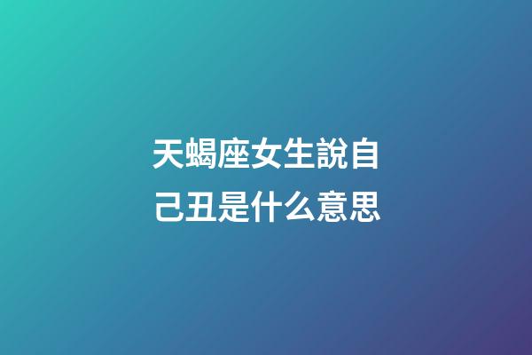 天蝎座女生說自己丑是什么意思-第1張-星座運勢-玄機派