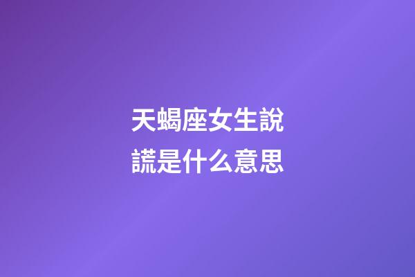天蝎座女生說謊是什么意思-第1張-星座運勢-玄機派